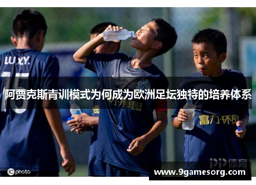 阿贾克斯青训模式为何成为欧洲足坛独特的培养体系