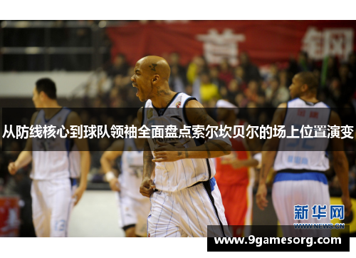 从防线核心到球队领袖全面盘点索尔坎贝尔的场上位置演变