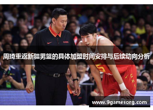 周琦重返新疆男篮的具体加盟时间安排与后续动向分析 周琦重返新疆男篮的具体加盟时间安排与后续动向分析