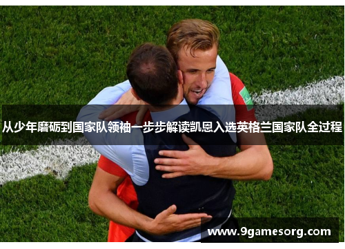 从少年磨砺到国家队领袖一步步解读凯恩入选英格兰国家队全过程
