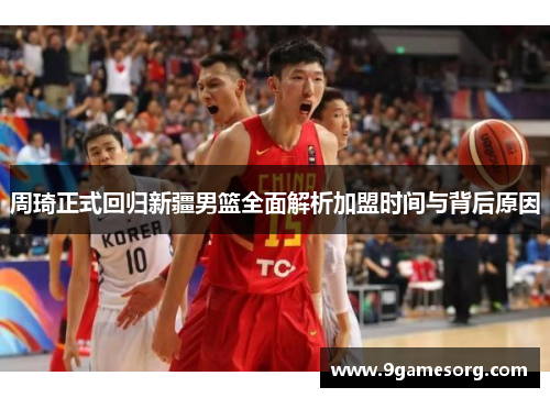 周琦正式回归新疆男篮全面解析加盟时间与背后原因