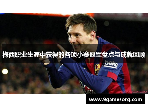 梅西职业生涯中获得的各项小赛冠军盘点与成就回顾