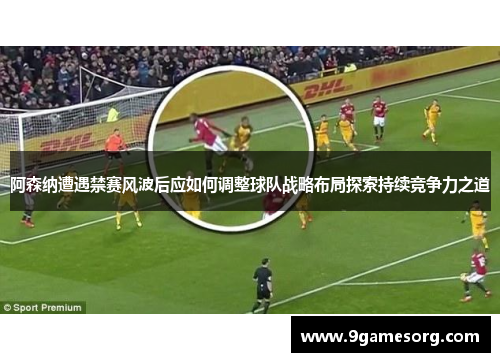 阿森纳遭遇禁赛风波后应如何调整球队战略布局探索持续竞争力之道