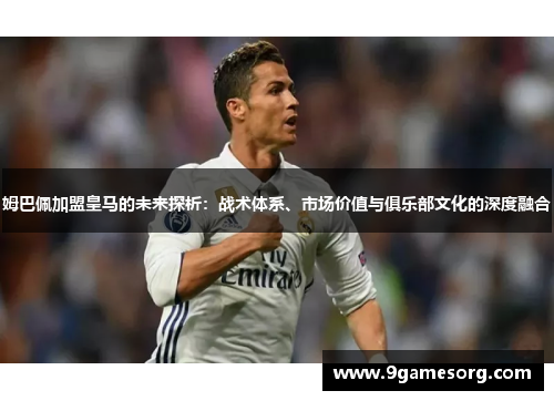 姆巴佩加盟皇马的未来探析：战术体系、市场价值与俱乐部文化的深度融合