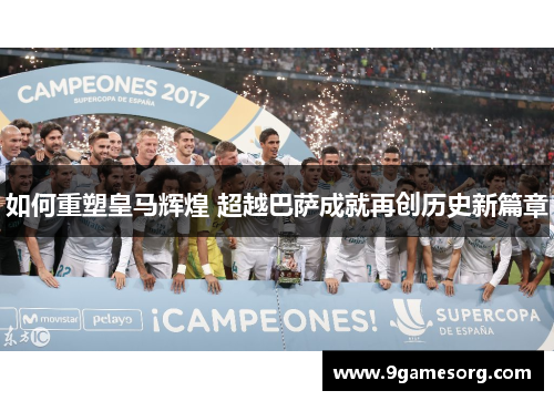 如何重塑皇马辉煌 超越巴萨成就再创历史新篇章