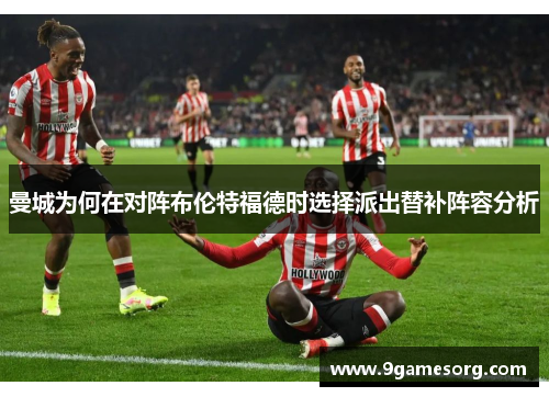 曼城为何在对阵布伦特福德时选择派出替补阵容分析