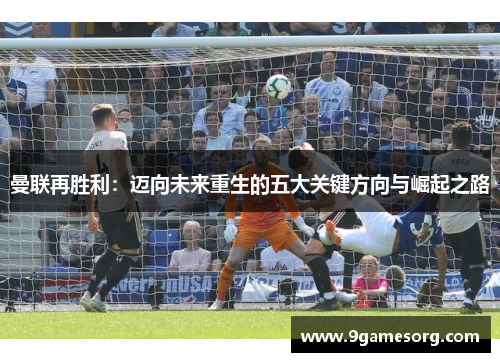 曼联再胜利：迈向未来重生的五大关键方向与崛起之路