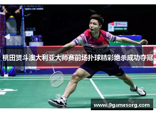 桃田贤斗澳大利亚大师赛前场扑球精彩绝杀成功夺冠