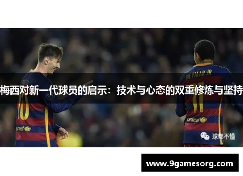 梅西对新一代球员的启示：技术与心态的双重修炼与坚持